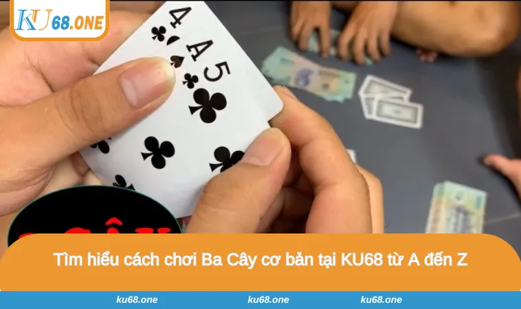 Tìm hiểu cách chơi Ba Cây cơ bản tại KU68 từ A đến Z