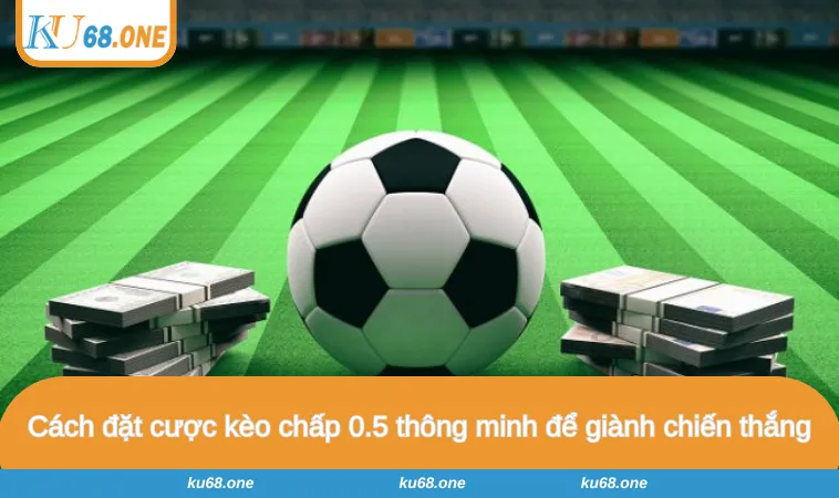 Cách đặt cược kèo chấp 0.5 thông minh để giành chiến thắng